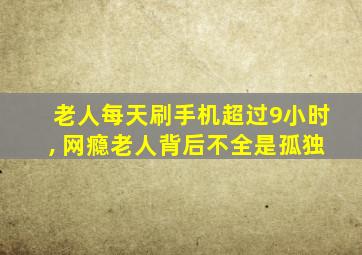 老人每天刷手机超过9小时, 网瘾老人背后不全是孤独